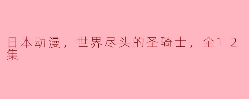 日本动漫，世界尽头的圣骑士，全12集