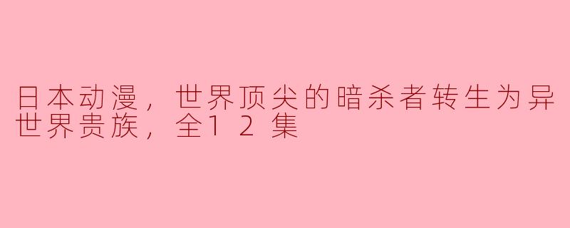 日本动漫，世界顶尖的暗杀者转生为异世界贵族，全12集