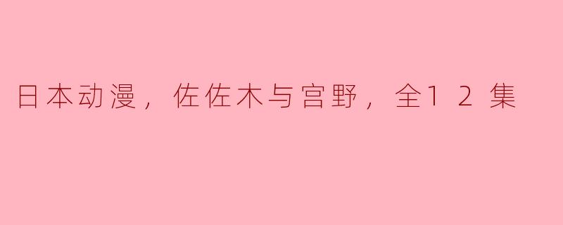 ### 细腻情感的绽放——《佐佐木与宫野》全12集回顾