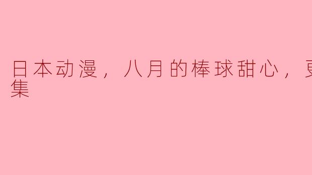 关于“八月的棒球甜心”，目前更新至第9集，动画的主要情节和角色有哪些？**