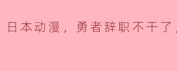 日本动漫，勇者辞职不干了，全12集