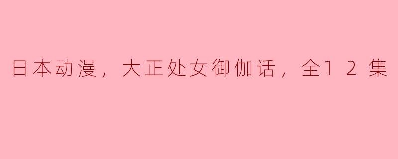 日本动漫，大正处女御伽话，全12集