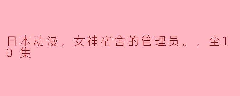 日本动漫，女神宿舍的管理员。，全10集