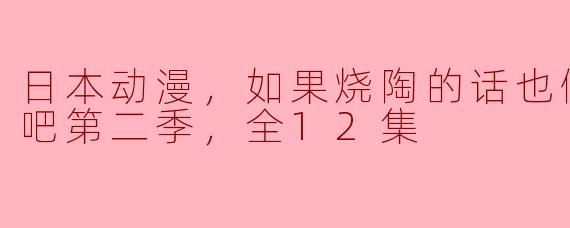 ### 日本动漫《如果烧陶的话也做个马克杯吧》第二季全12集：陶瓷与梦想的完美结合