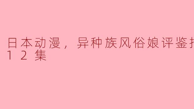 日本动漫，异种族风俗娘评鉴指南，全12集