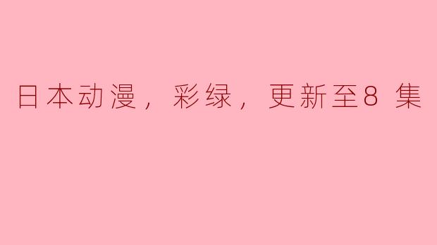 日本动漫，彩绿，更新至8集