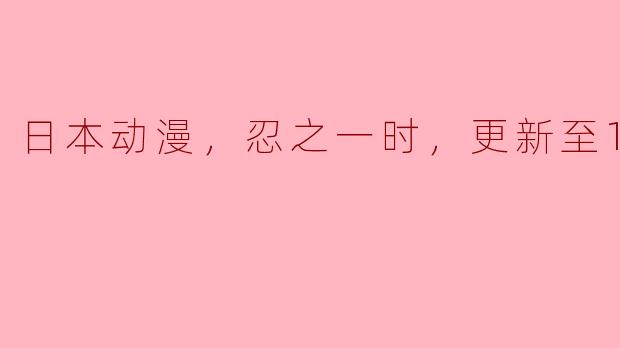 日本动漫，忍之一时，更新至12集