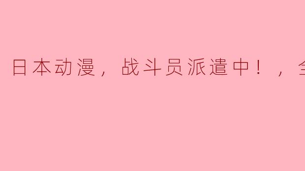 你觉得《战斗员派遣中！》这部日本动漫有哪些亮点？