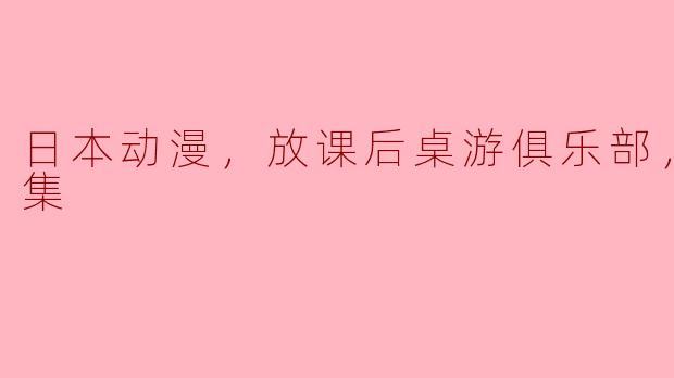 能推荐一下《放课后桌游俱乐部》这部日本动漫吗？它讲述了什么故事？