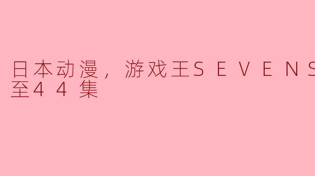 日本动漫，游戏王SEVENS，更新至44集