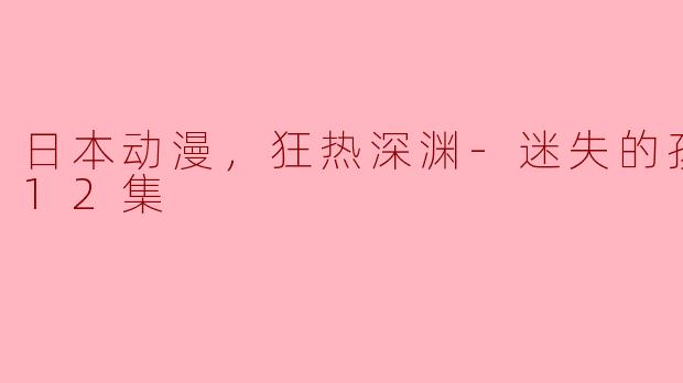 日本动漫，狂热深渊-迷失的孩子，全12集