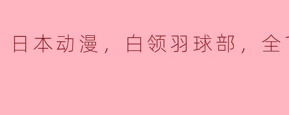 日本动漫，白领羽球部，全12集