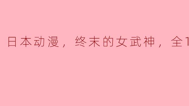 日本动漫，终末的女武神，全12集