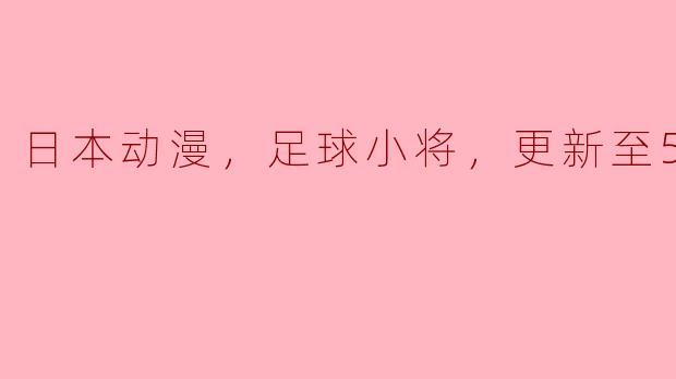 日本动漫，足球小将，更新至56集