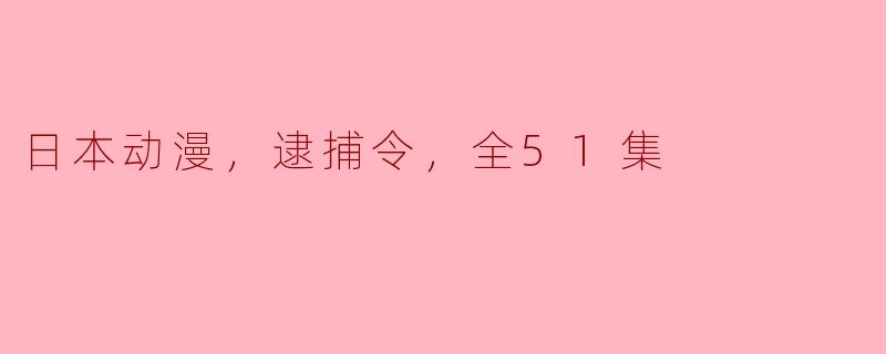 日本动漫《逮捕令》全51集的魅力解析