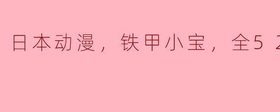 日本动漫，铁甲小宝，全52集