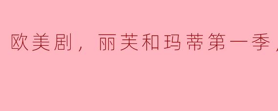欧美剧，丽芙和玛蒂第一季，全21集