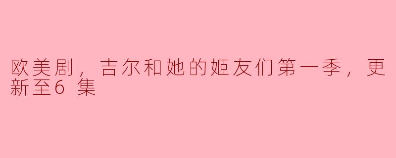欧美剧《吉尔和她的姬友们》第一季更新至6集有什么看点？**