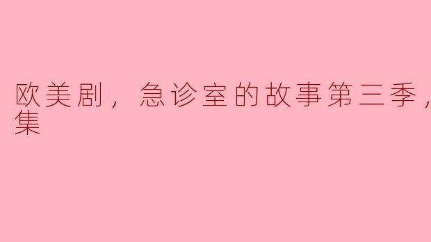 欧美剧《急诊室的故事》第三季有多少集？主要讲述了哪些故事？**