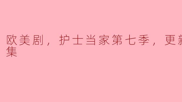 欧美剧《护士当家》第七季精彩回顾，更新至11集