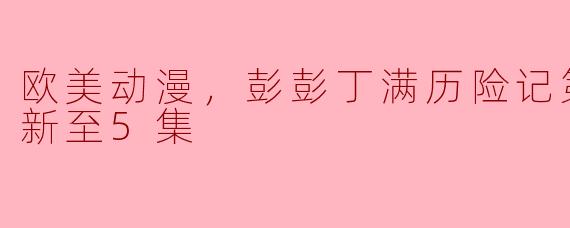 彭彭丁满历险记第三季更新至5集的剧情有什么亮点？