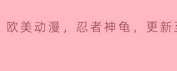 欧美动漫，忍者神龟，更新至127集