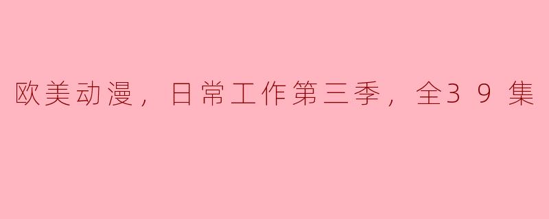 你能简单介绍一下“欧美动漫，日常工作第三季，全39集”吗？