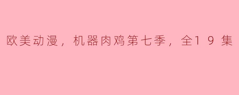 探秘《机器肉鸡》第七季：欧美动漫的新高度