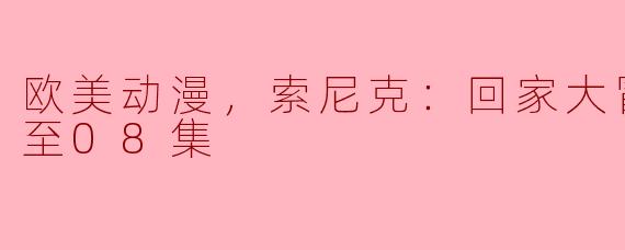 ### 欧美动漫新作《索尼克：回家大冒险》更新至第八集，精彩不断