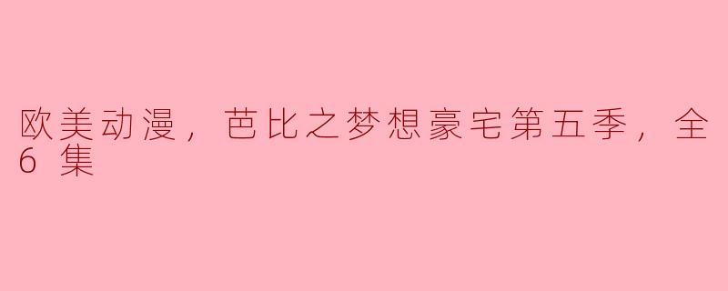 欧美动漫，芭比之梦想豪宅第五季，全6集