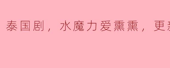 泰国剧《水魔力爱熏熏》更新至03集：奇幻与爱情交织的新体验