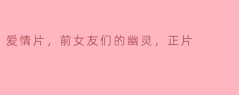 ### 爱情片：前女友们的幽灵，正片