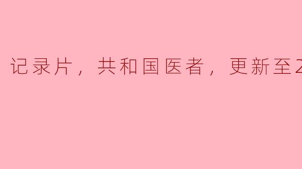 记录片，共和国医者，更新至20集