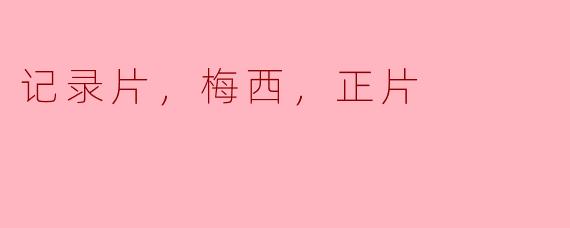 梅西的纪录片《正片》中体现了他哪些重要的足球生涯瞬间？