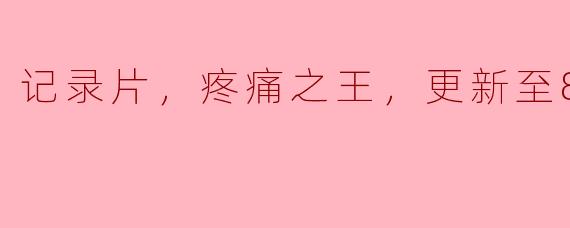 记录片，疼痛之王，更新至8集
