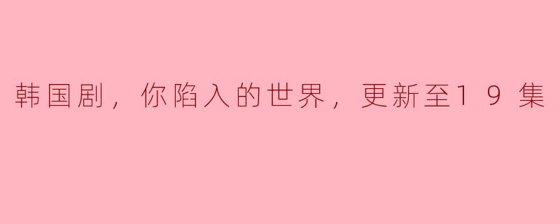韩国剧，你陷入的世界，更新至19集