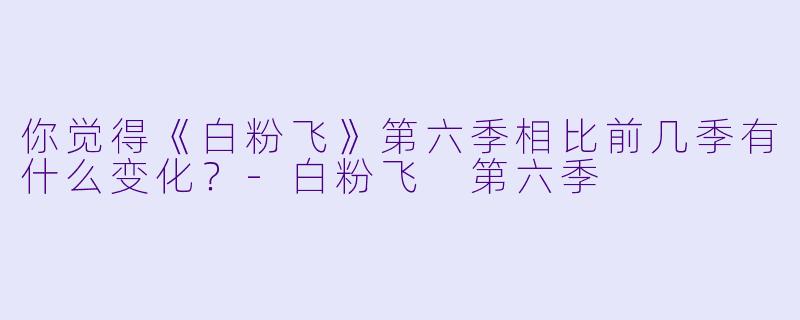你觉得《白粉飞》第六季相比前几季有什么变化?