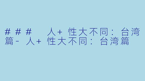 ### 人+性大不同：台湾篇-人+性大不同：台湾篇