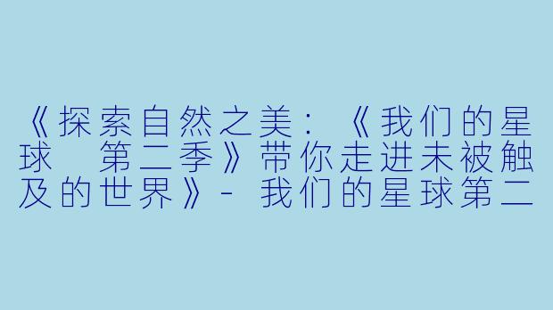 《探索自然之美：《我们的星球 第二季》带你走进未被触及的世界》-我们的星球第二季