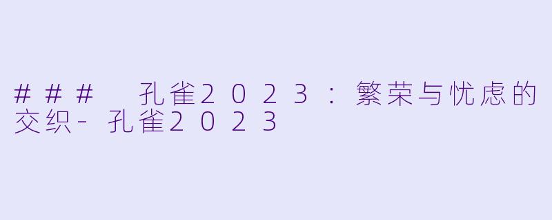 ### 孔雀2023：繁荣与忧虑的交织-孔雀2023