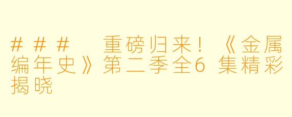 ### 重磅归来！《金属编年史》第二季全6集精彩揭晓