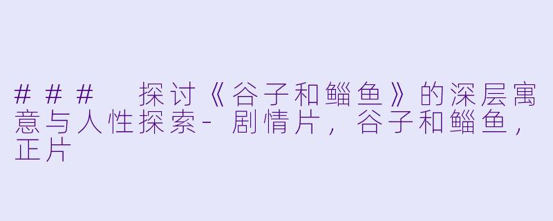 ### 探讨《谷子和鲻鱼》的深层寓意与人性探索-剧情片，谷子和鲻鱼，正片