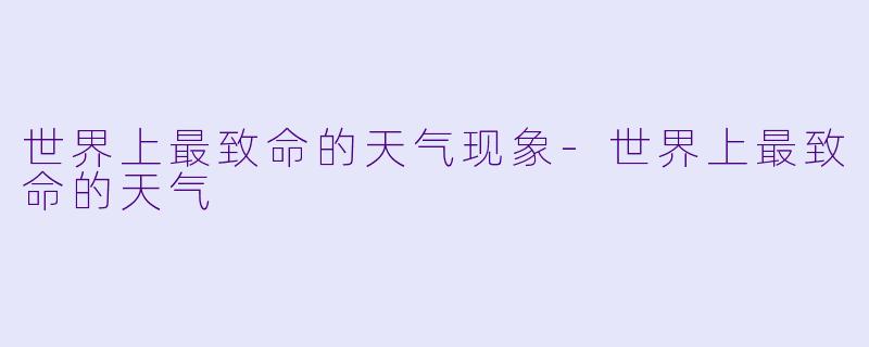 世界上最致命的天气现象-世界上最致命的天气