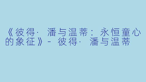 《彼得·潘与温蒂：永恒童心的象征》-彼得·潘与温蒂