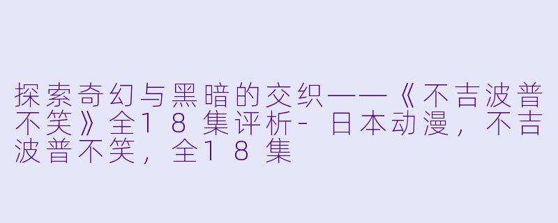 探索奇幻与黑暗的交织——《不吉波普不笑》全18集评析-日本动漫，不吉波普不笑，全18集