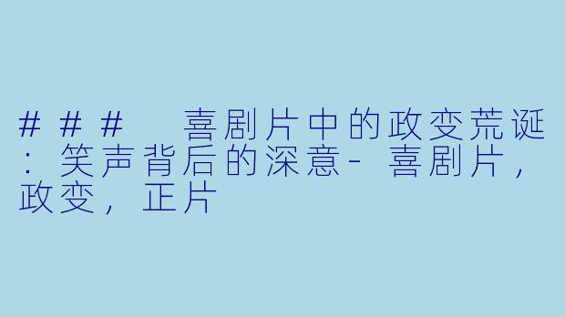 ### 喜剧片中的政变荒诞：笑声背后的深意-喜剧片，政变，正片