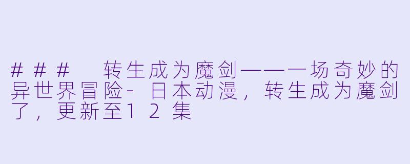 ### 转生成为魔剑——一场奇妙的异世界冒险-日本动漫，转生成为魔剑了，更新至12集