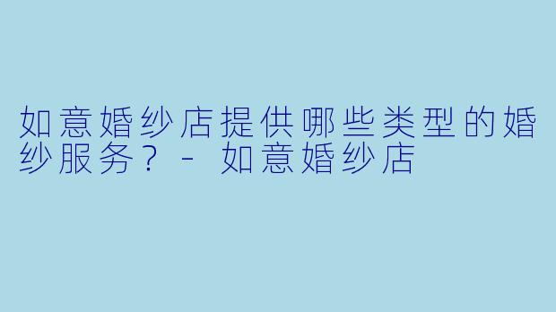 如意婚纱店提供哪些类型的婚纱服务？