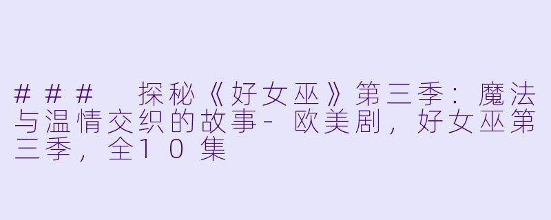 ### 探秘《好女巫》第三季：魔法与温情交织的故事-欧美剧，好女巫第三季，全10集