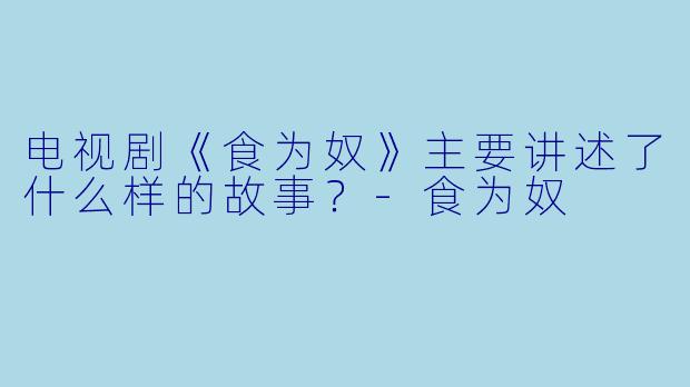 电视剧《食为奴》主要讲述了什么样的故事？